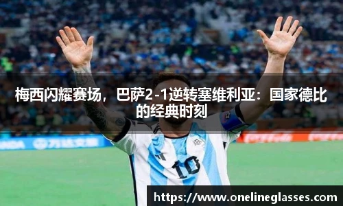 梅西闪耀赛场，巴萨2-1逆转塞维利亚：国家德比的经典时刻