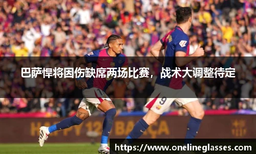巴萨悍将因伤缺席两场比赛，战术大调整待定
