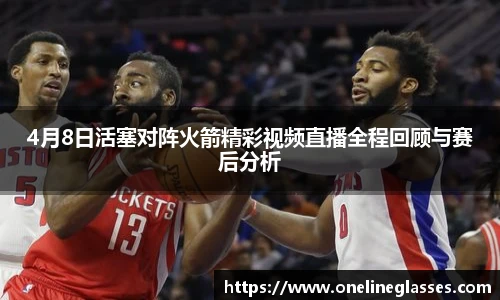 4月8日活塞对阵火箭精彩视频直播全程回顾与赛后分析
